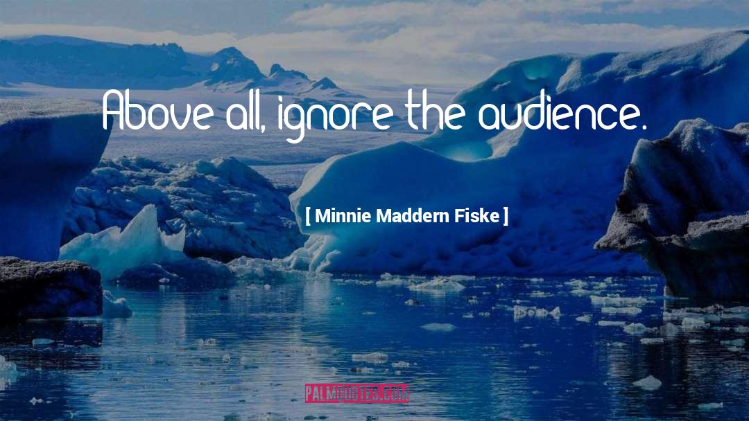 Minnie Maddern Fiske Quotes: Above all, ignore the audience.