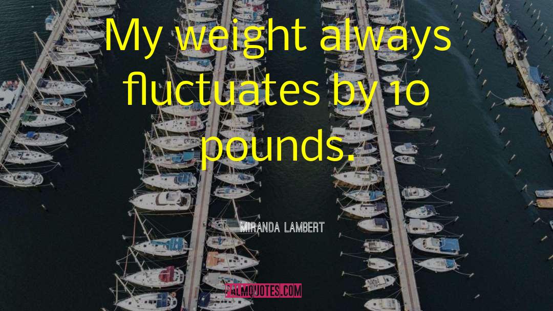 Miranda Lambert Quotes: My weight always fluctuates by