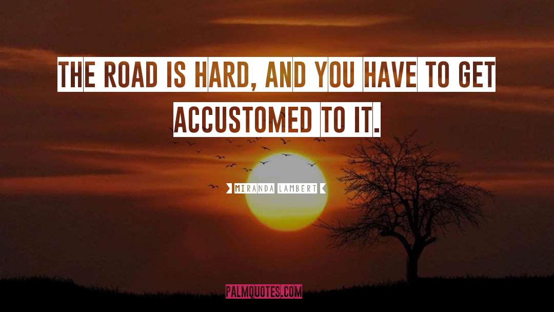 Miranda Lambert Quotes: The road is hard, and