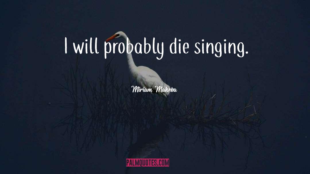 Miriam Makeba Quotes: I will probably die singing.