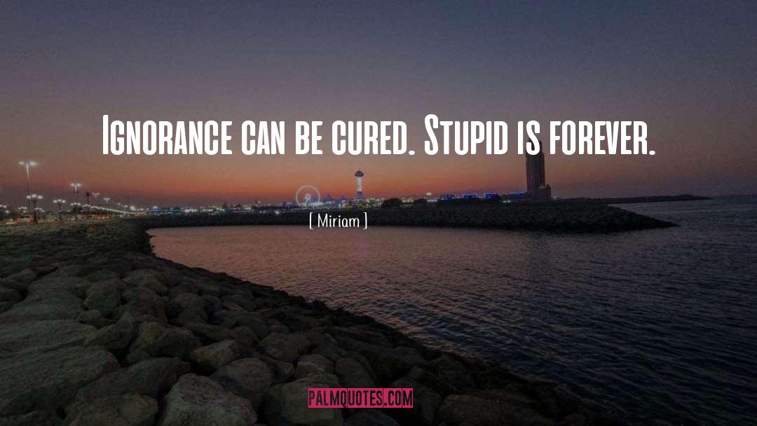 Miriam Quotes: Ignorance can be cured. Stupid