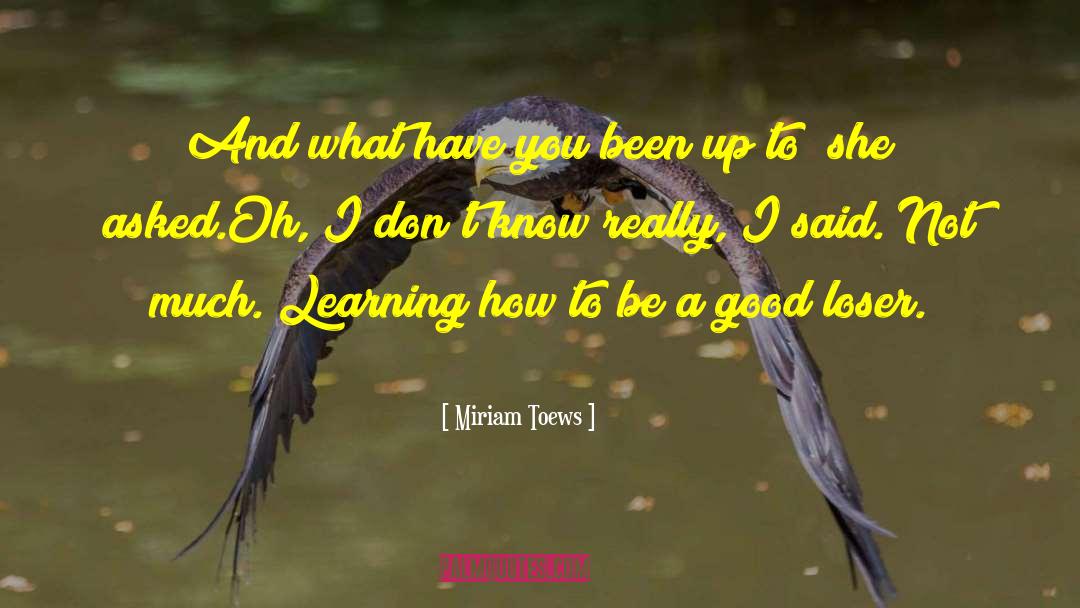 Miriam Toews Quotes: And what have you been