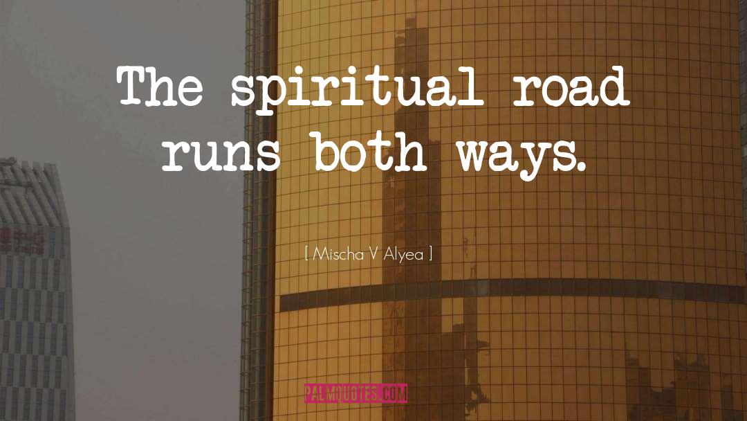 Mischa V Alyea Quotes: The spiritual road runs both