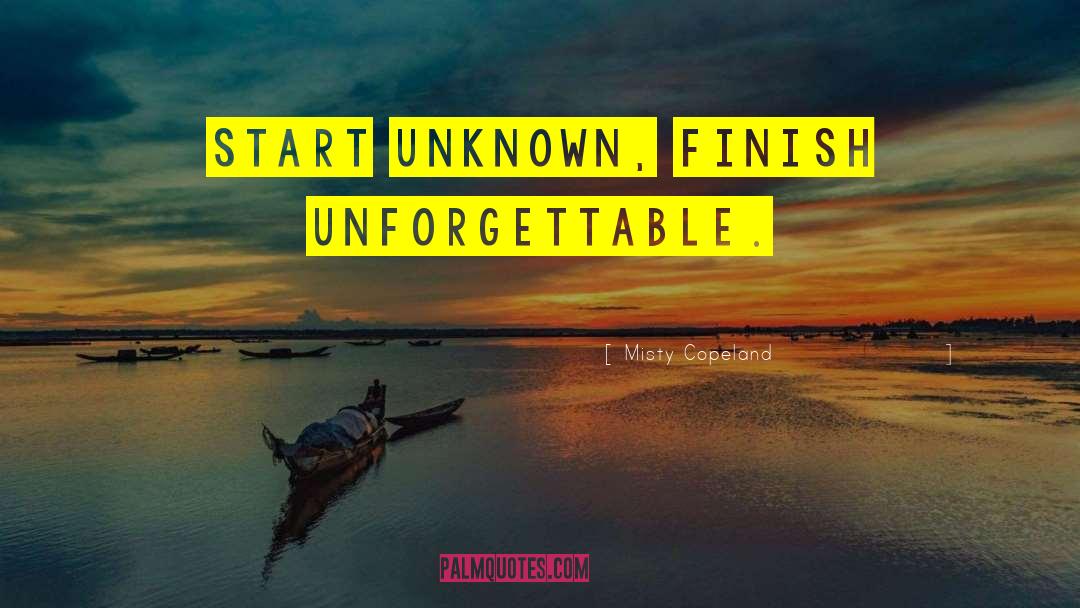 Misty Copeland Quotes: Start unknown, finish unforgettable.