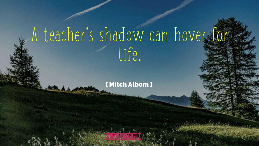 Mitch Albom Quotes: A teacher's shadow can hover