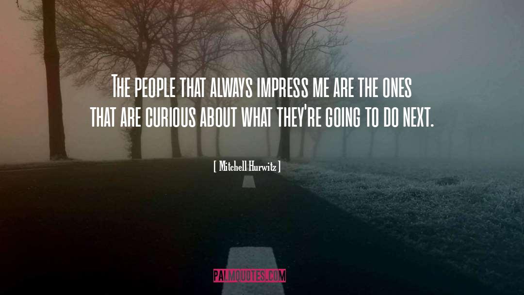 Mitchell Hurwitz Quotes: The people that always impress