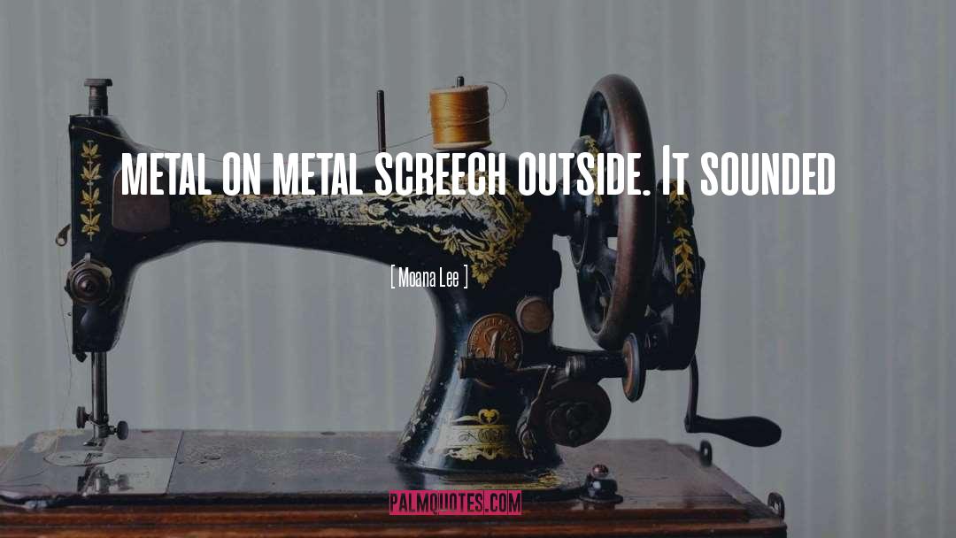 Moana Lee Quotes: metal on metal screech outside.