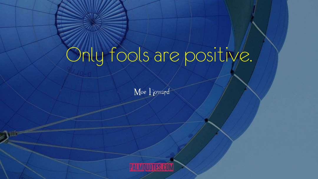 Moe Howard Quotes: Only fools are positive.