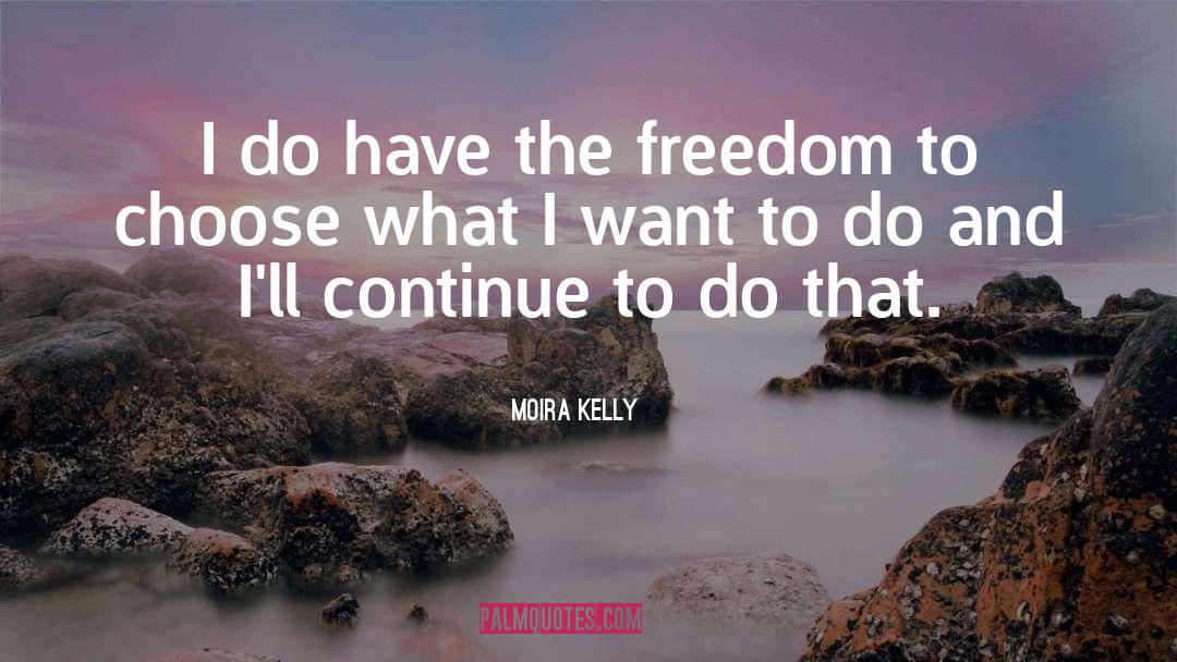 Moira Kelly Quotes: I do have the freedom