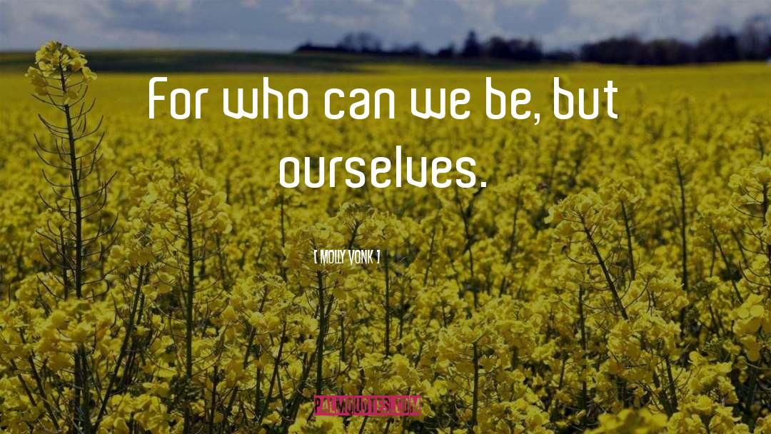 Molly Vonk Quotes: For who can we be,