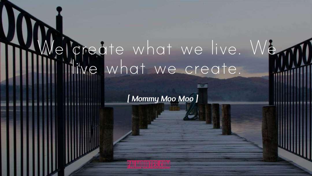 Mommy Moo Moo Quotes: We create what we live.