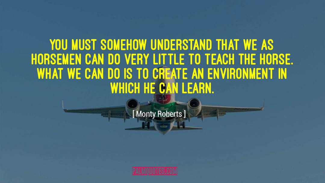 Monty Roberts Quotes: You must somehow understand that