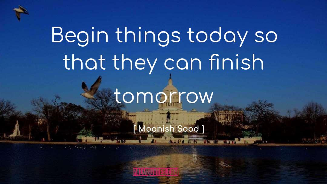 Moonish Sood Quotes: Begin things today so that