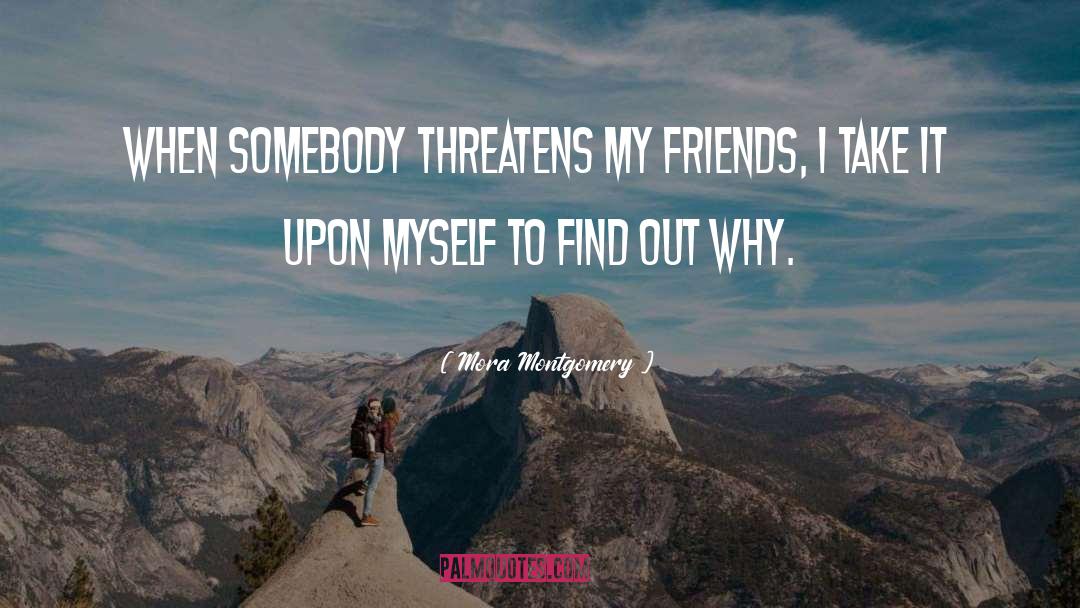Mora Montgomery Quotes: When somebody threatens my friends,