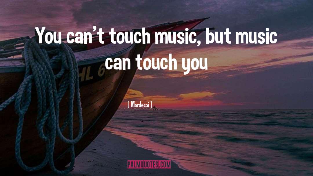 Mordecai Quotes: You can't touch music, but