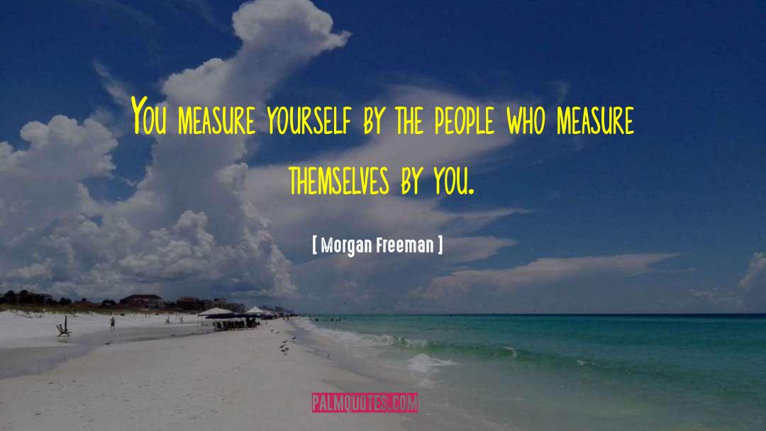 Morgan Freeman Quotes: You measure yourself by the