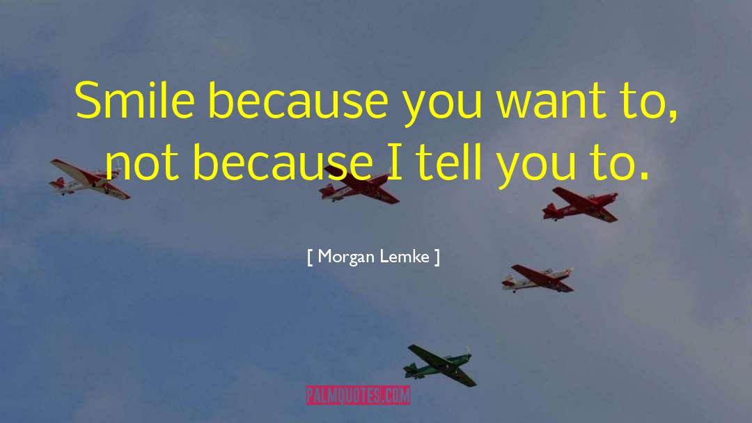 Morgan Lemke Quotes: Smile because you want to,