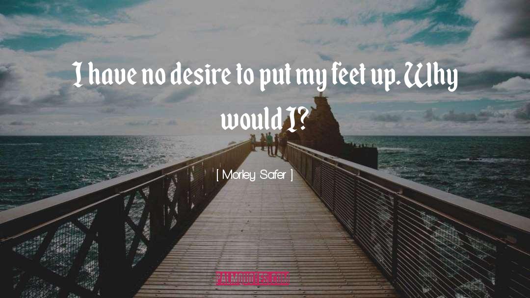 Morley Safer Quotes: I have no desire to