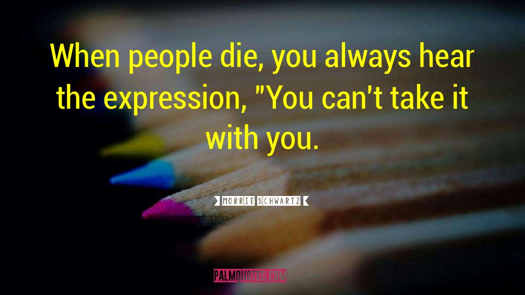 Morrie Schwartz Quotes: When people die, you always