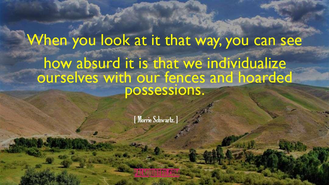 Morrie Schwartz Quotes: When you look at it