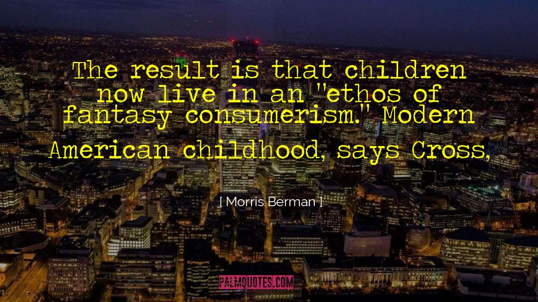 Morris Berman Quotes: The result is that children