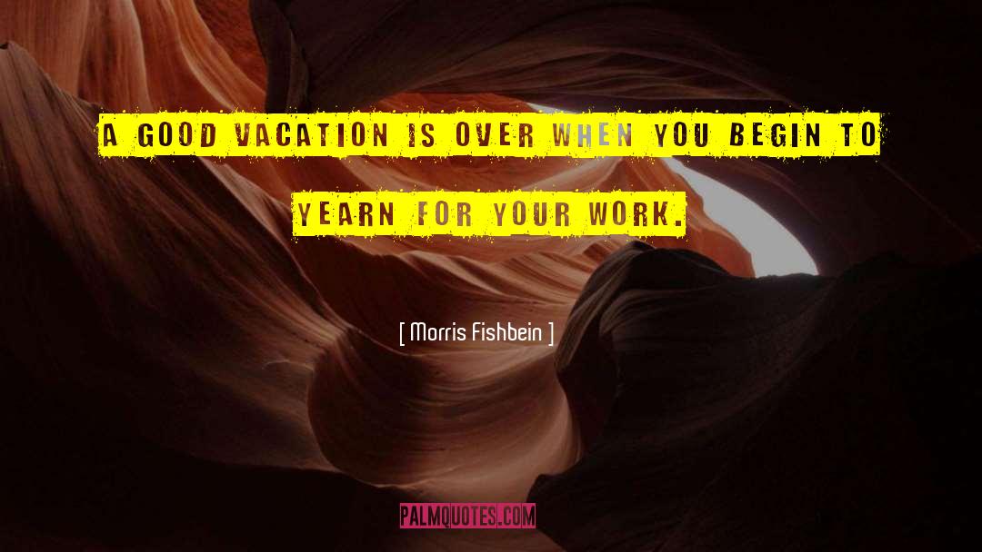 Morris Fishbein Quotes: A good vacation is over