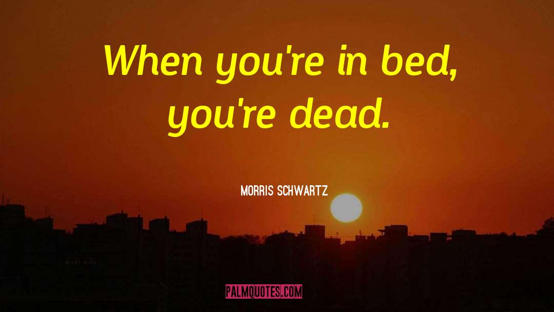 Morris Schwartz Quotes: When you're in bed, you're