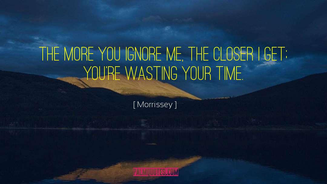 Morrissey Quotes: The more you ignore me,