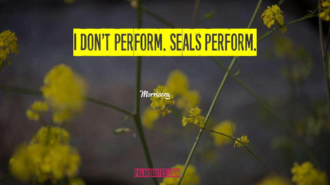 Morrissey Quotes: I don't perform. Seals perform.