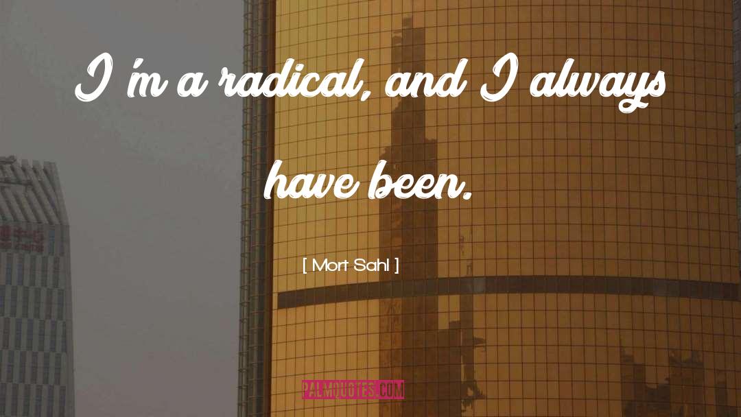 Mort Sahl Quotes: I'm a radical, and I