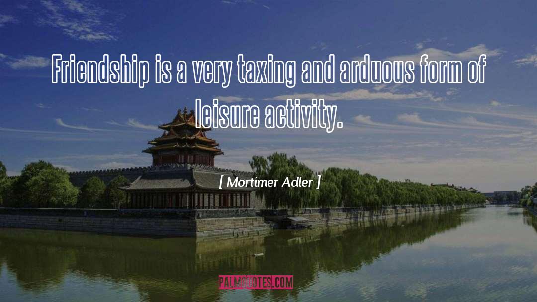 Mortimer Adler Quotes: Friendship is a very taxing