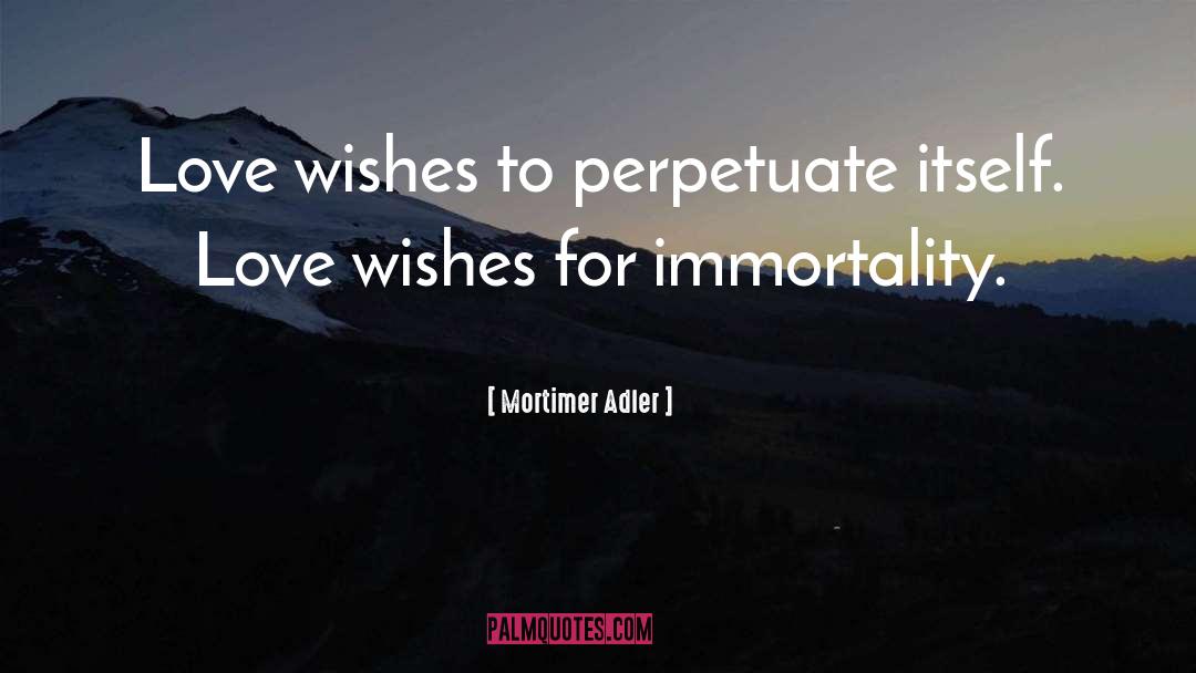 Mortimer Adler Quotes: Love wishes to perpetuate itself.