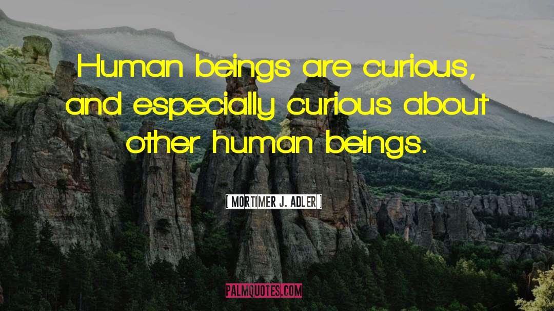 Mortimer J. Adler Quotes: Human beings are curious, and