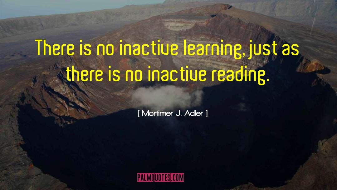 Mortimer J. Adler Quotes: There is no inactive learning,