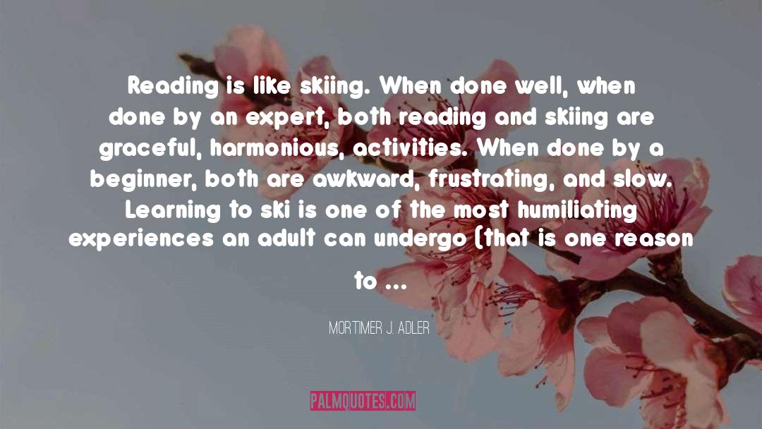 Mortimer J. Adler Quotes: Reading is like skiing. When