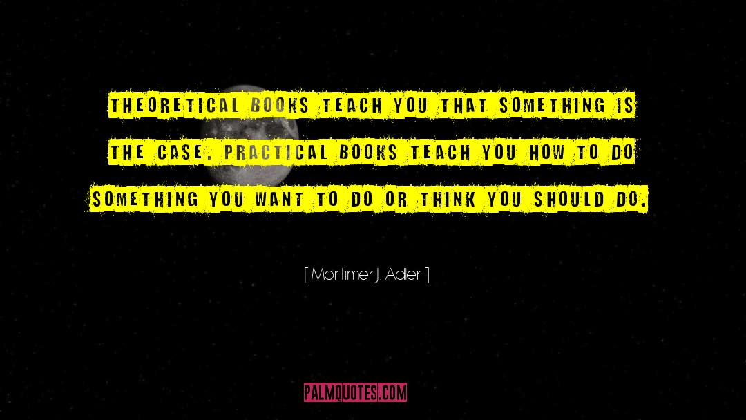 Mortimer J. Adler Quotes: Theoretical books teach you that