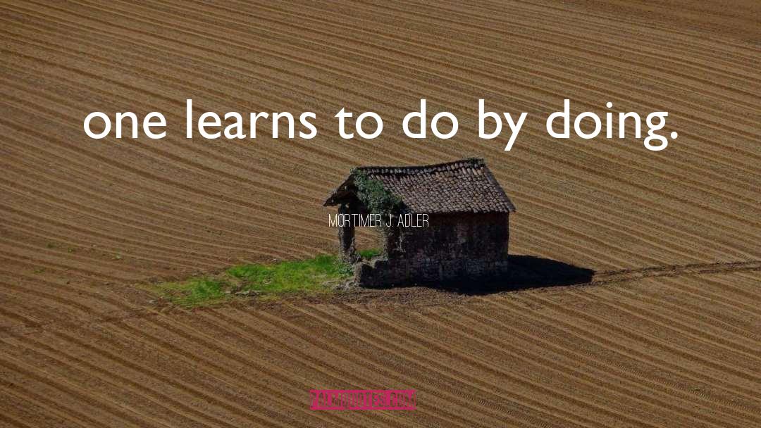 Mortimer J. Adler Quotes: one learns to do by