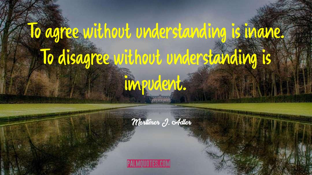 Mortimer J. Adler Quotes: To agree without understanding is
