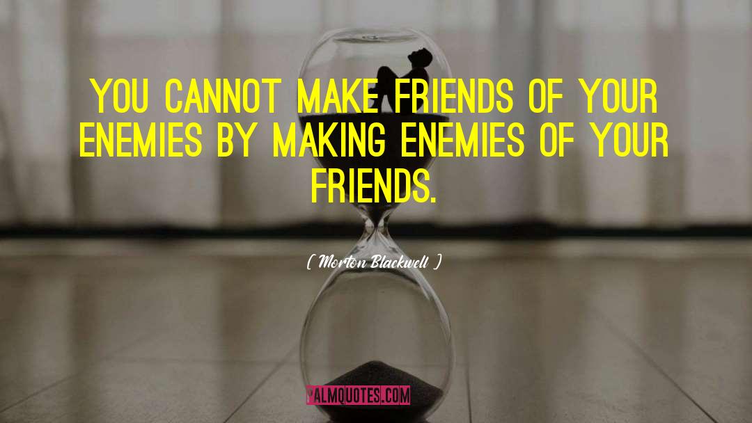 Morton Blackwell Quotes: You cannot make friends of