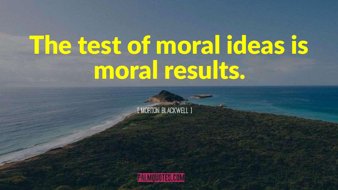 Morton Blackwell Quotes: The test of moral ideas