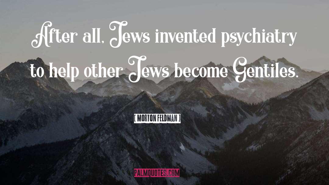 Morton Feldman Quotes: After all, Jews invented psychiatry