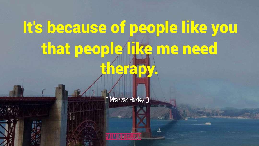 Morton Hurley Quotes: It's because of people like