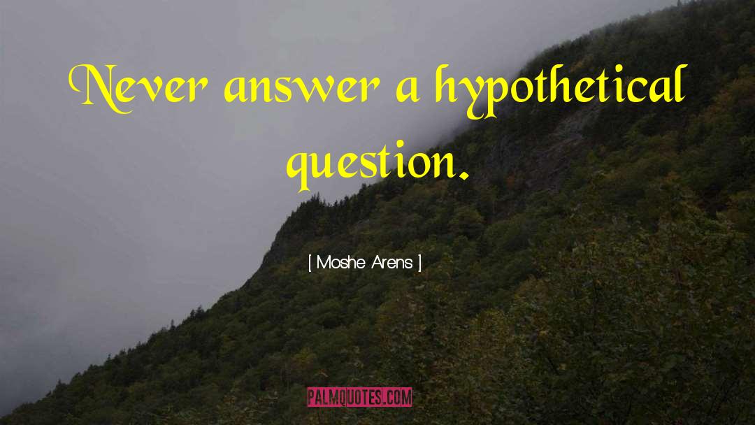 Moshe Arens Quotes: Never answer a hypothetical question.