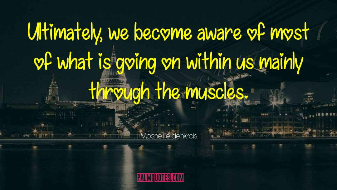 Moshe Feldenkrais Quotes: Ultimately, we become aware of