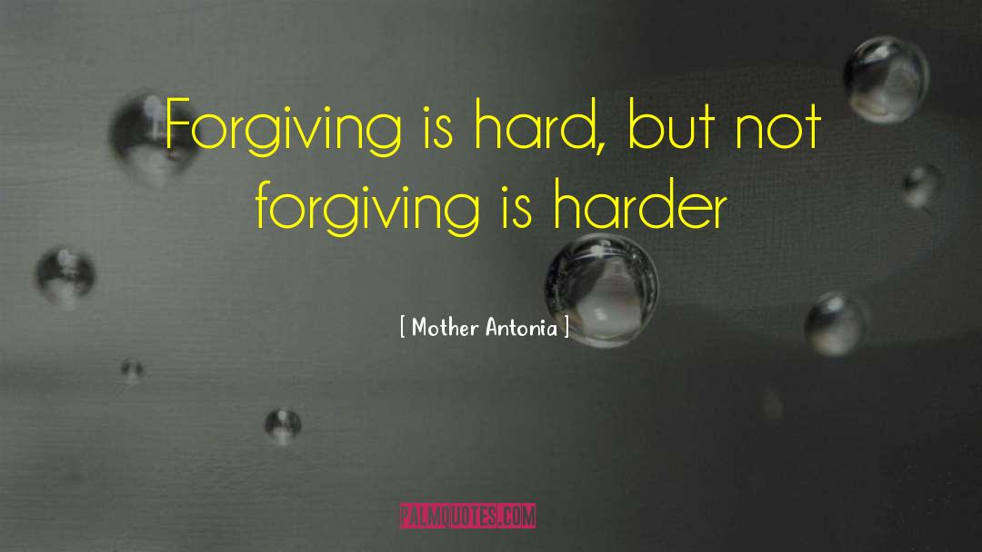 Mother Antonia Quotes: Forgiving is hard, but not