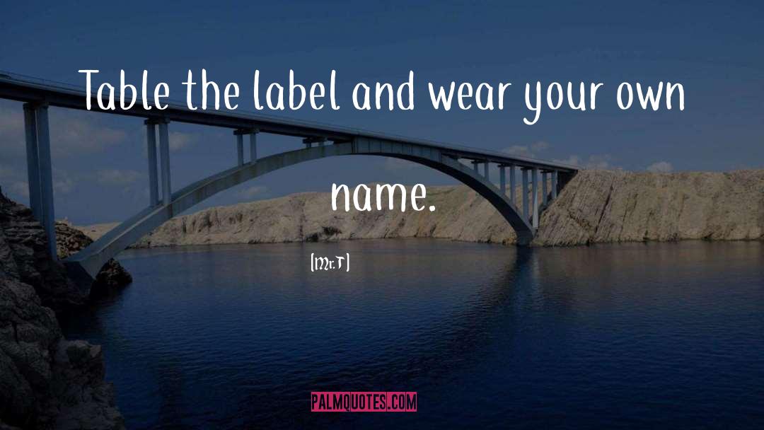 Mr. T Quotes: Table the label and wear