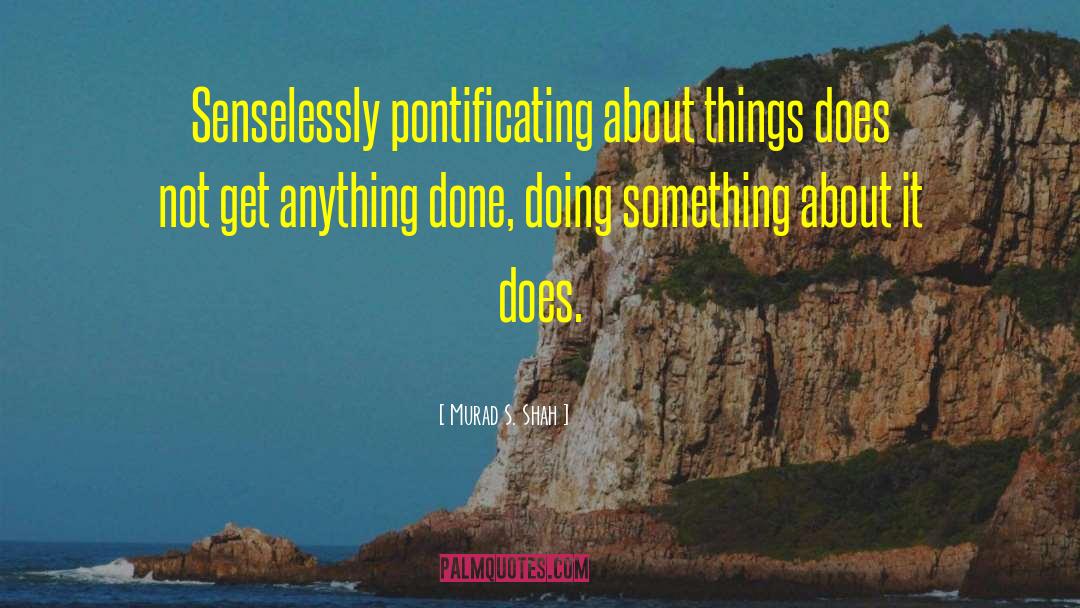 Murad S. Shah Quotes: Senselessly pontificating about things does