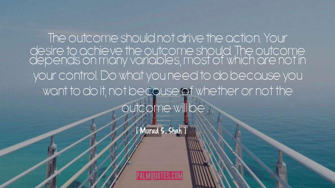 Murad S. Shah Quotes: The outcome should not drive