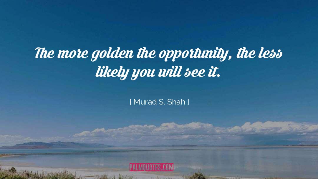 Murad S. Shah Quotes: The more golden the opportunity,