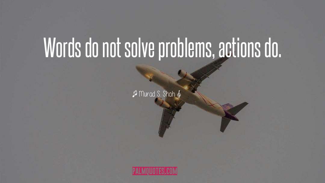 Murad S. Shah Quotes: Words do not solve problems,